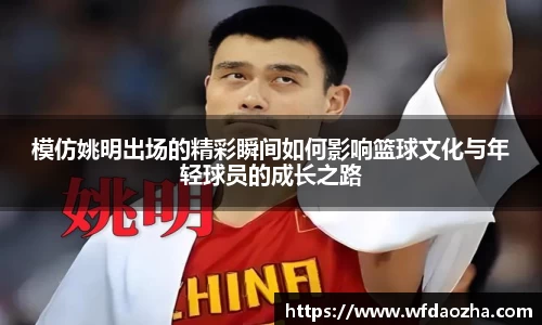 模仿姚明出场的精彩瞬间如何影响篮球文化与年轻球员的成长之路