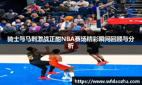 骑士与马刺激战正酣NBA赛场精彩瞬间回顾与分析