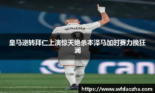 皇马逆转拜仁上演惊天绝杀本泽马加时赛力挽狂澜