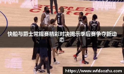 快船与爵士常规赛精彩对决揭示季后赛争夺新动态