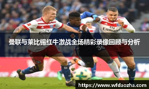曼联与莱比锡红牛激战全场精彩录像回顾与分析