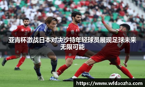亚青杯激战日本对决沙特年轻球员展现足球未来无限可能