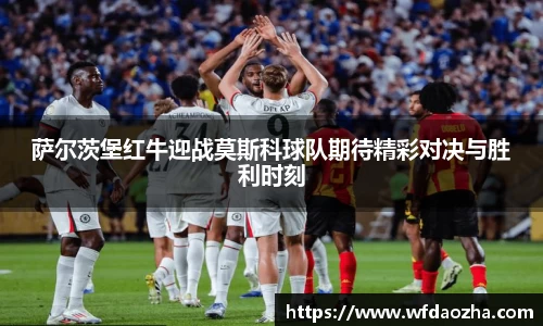 萨尔茨堡红牛迎战莫斯科球队期待精彩对决与胜利时刻