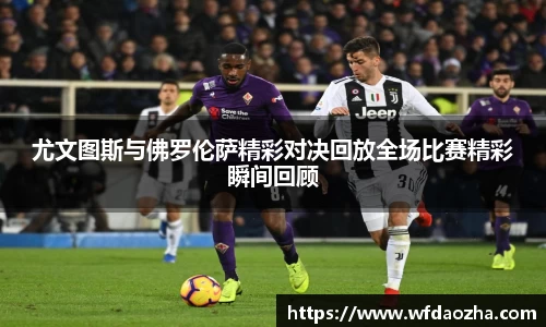 尤文图斯与佛罗伦萨精彩对决回放全场比赛精彩瞬间回顾