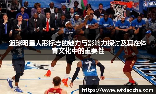篮球明星人形标志的魅力与影响力探讨及其在体育文化中的重要性